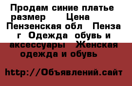 Продам синие платье, размер 44 › Цена ­ 200 - Пензенская обл., Пенза г. Одежда, обувь и аксессуары » Женская одежда и обувь   